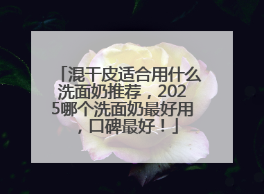 混干皮适合用什么洗面奶推荐，2025哪个洗面奶最好用，口碑最好！
