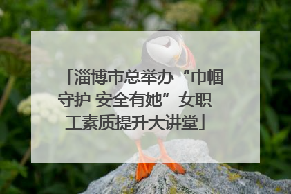 淄博市总举办“巾帼守护 安全有她”女职工素质提升大讲堂