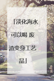 淡化海水可以喝 废渣变身工艺品