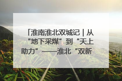 淮南淮北双城记｜从“地下采煤”到“天上助力”——淮北“双新”产业突围记