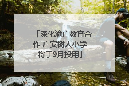 深化渝广教育合作 广安树人小学将于9月投用