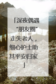 深夜偶遇“朋友圈”走失老人，细心护士助其平安归家