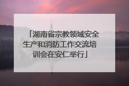 湖南省宗教领域安全生产和消防工作交流培训会在安仁举行