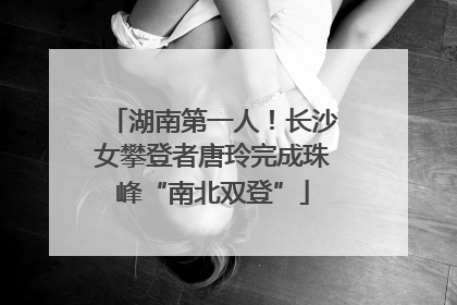 湖南第一人！长沙女攀登者唐玲完成珠峰“南北双登”