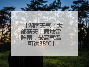 湖南天气：大部晴天，局地雷阵雨，最高气温可达38℃