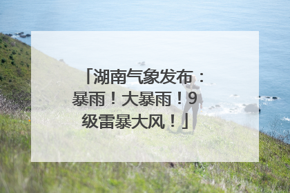 湖南气象发布：暴雨！大暴雨！9级雷暴大风！