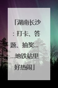 湖南长沙：打卡、答题、抽奖……地铁站里好热闹