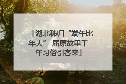 湖北秭归“端午比年大” 屈原故里千年习俗引客来