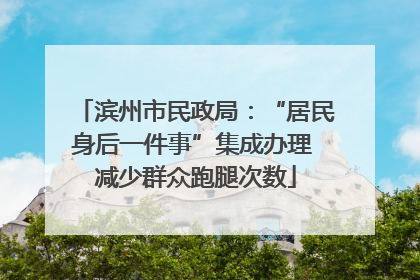滨州市民政局：“居民身后一件事”集成办理 减少群众跑腿次数