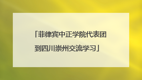 菲律宾中正学院代表团到四川崇州交流学习