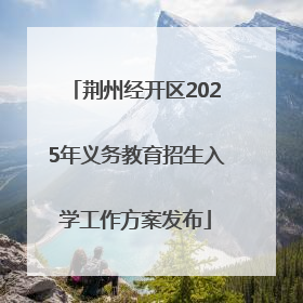 荆州经开区2025年义务教育招生入学工作方案发布