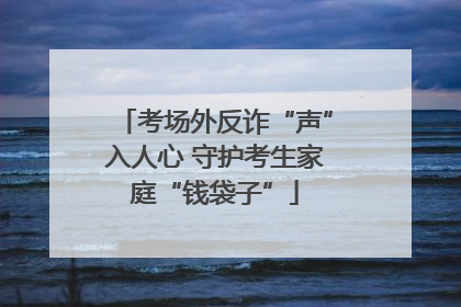 考场外反诈“声”入人心 守护考生家庭“钱袋子”