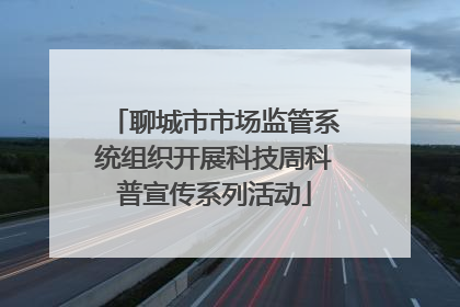 聊城市市场监管系统组织开展科技周科普宣传系列活动