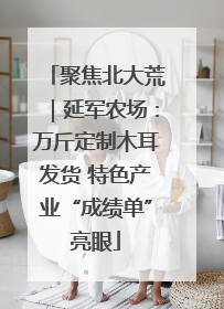 聚焦北大荒｜延军农场：万斤定制木耳发货 特色产业“成绩单”亮眼