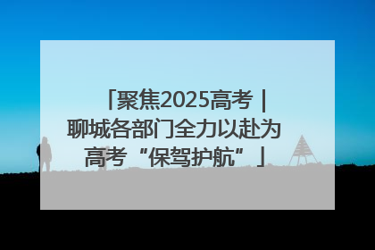 聚焦2025高考｜聊城各部门全力以赴为高考“保驾护航”