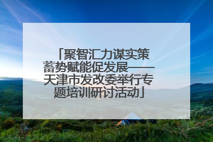 聚智汇力谋实策 蓄势赋能促发展——天津市发改委举行专题培训研讨活动
