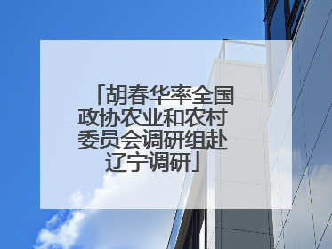 胡春华率全国政协农业和农村委员会调研组赴辽宁调研