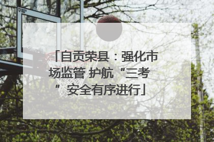 自贡荣县：强化市场监管 护航“三考”安全有序进行