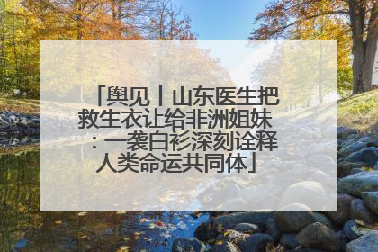 舆见丨山东医生把救生衣让给非洲姐妹：一袭白衫深刻诠释人类命运共同体