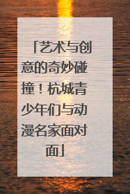 艺术与创意的奇妙碰撞！杭城青少年们与动漫名家面对面
