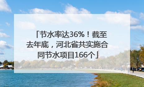 节水率达36%！截至去年底，河北省共实施合同节水项目166个