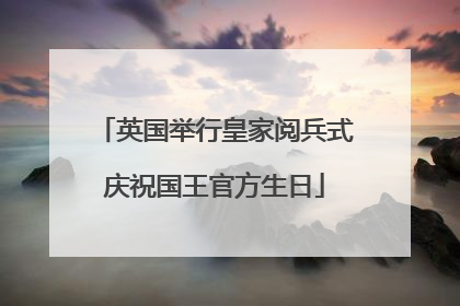英国举行皇家阅兵式庆祝国王官方生日