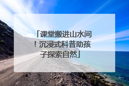 课堂搬进山水间！沉浸式科普助孩子探索自然
