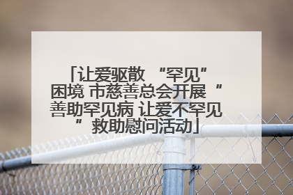 让爱驱散 “罕见” 困境 市慈善总会开展“善助罕见病 让爱不罕见”救助慰问活动