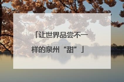让世界品尝不一样的泉州“甜”