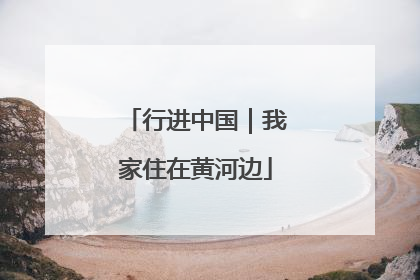 行进中国｜我家住在黄河边