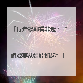 行走赣鄱看非遗：“唱戏要从娃娃抓起”