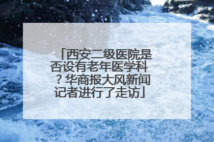 西安二级医院是否设有老年医学科？华商报大风新闻记者进行了走访