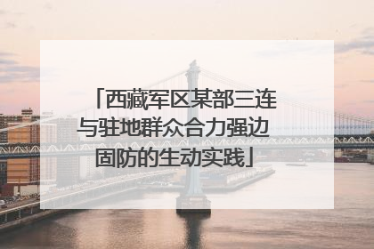 西藏军区某部三连与驻地群众合力强边固防的生动实践