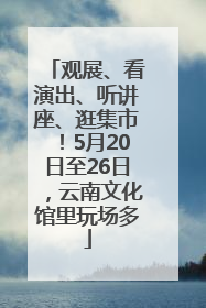 观展、看演出、听讲座、逛集市！5月20日至26日，云南文化馆里玩场多