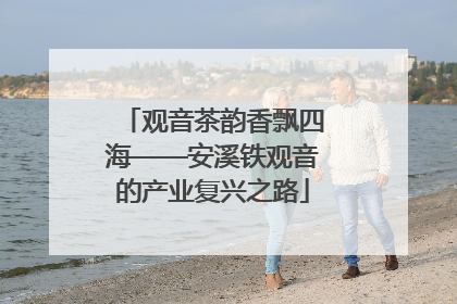 观音茶韵香飘四海——安溪铁观音的产业复兴之路