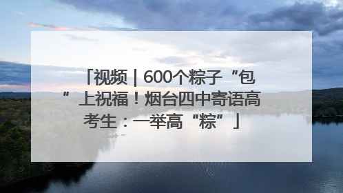 视频｜600个粽子“包”上祝福！烟台四中寄语高考生：一举高“粽”