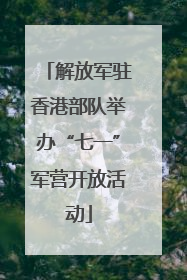 解放军驻香港部队举办“七一”军营开放活动