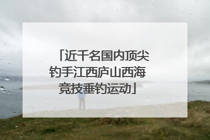 近千名国内顶尖钓手江西庐山西海竞技垂钓运动