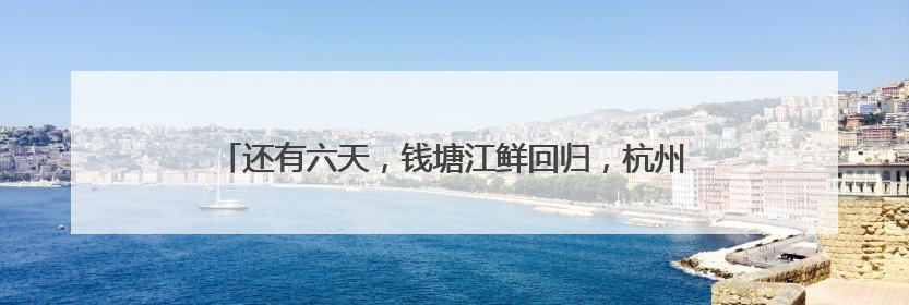 还有六天，钱塘江鲜回归，杭州杨公社区渔民：第一波盼刀鱼