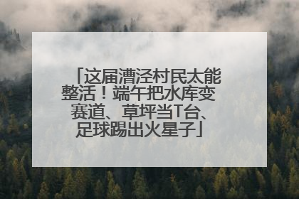 这届漕泾村民太能整活！端午把水库变赛道、草坪当T台、足球踢出火星子