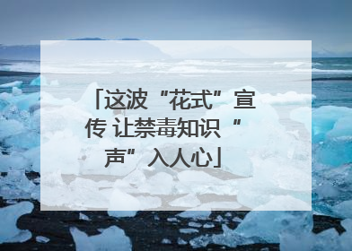 这波“花式”宣传 让禁毒知识“声”入人心