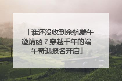 谁还没收到余杭端午邀请函？穿越千年的端午奇遇报名开启