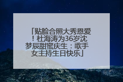 贴脸合照大秀恩爱！杜海涛为36岁沈梦辰甜蜜庆生：歌手女主持生日快乐