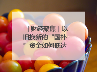 财经聚焦｜以旧换新的“国补”资金如何抵达消费者？