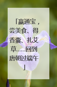 赢通宝，尝美食、得香囊、扎艾草……回到唐朝过端午