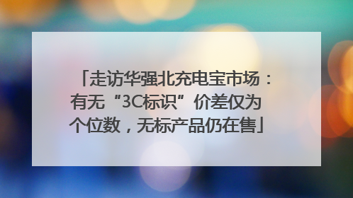 走访华强北充电宝市场：有无“3C标识”价差仅为个位数，无标产品仍在售