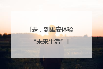 走，到雄安体验“未来生活”