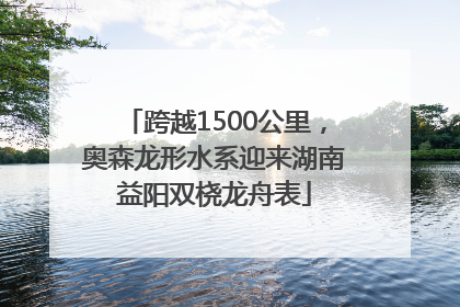 跨越1500公里，奥森龙形水系迎来湖南益阳双桡龙舟表