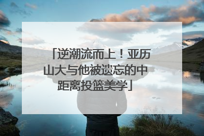 逆潮流而上！亚历山大与他被遗忘的中距离投篮美学