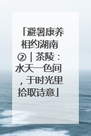 避暑康养 相约湖南②｜茶陵：水天一色间，于时光里拾取诗意
